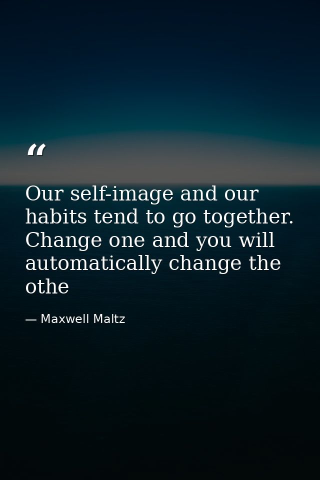 Our self-image and our habits tend to go together. Change one and you will automatically change the othe — Maxwell Maltz