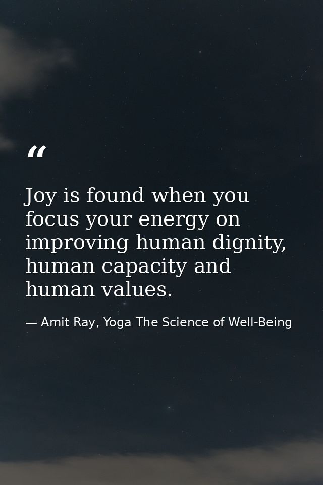 Joy is found when you focus your energy on improving human dignity, human capacity and human values. — Amit Ray, Yoga The Science of Well-Being