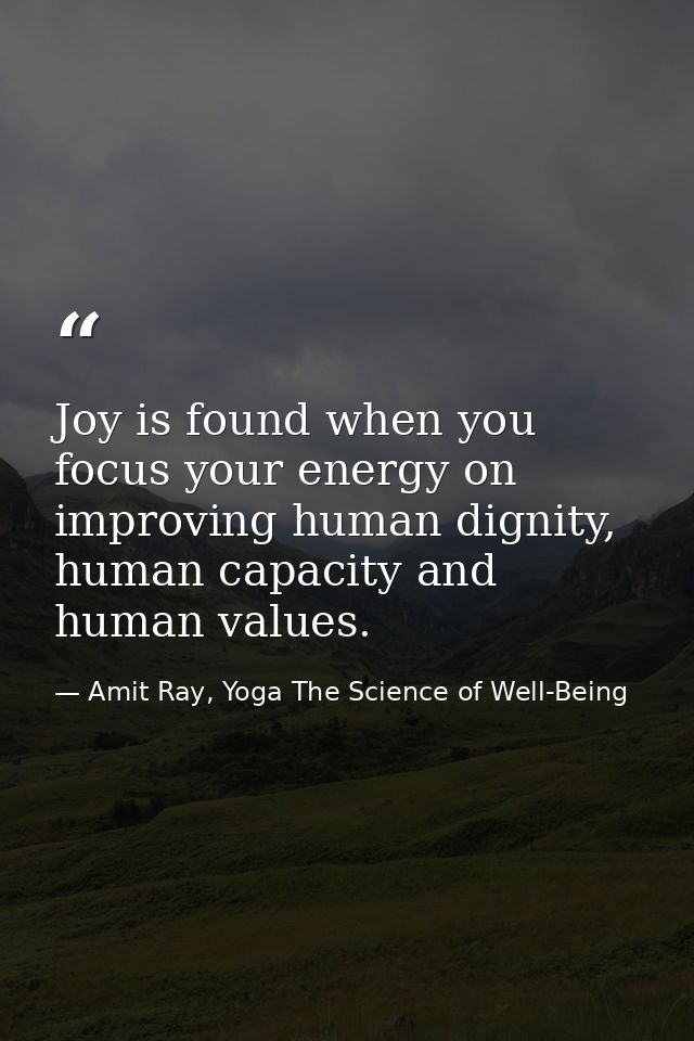 Joy is found when you focus your energy on improving human dignity, human capacity and human values. — Amit Ray, Yoga The Science of Well-Being