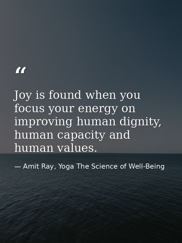 Joy is found when you focus your energy on improving human dignity, human capacity and human values. — Amit Ray, Yoga The Science of Well-Being