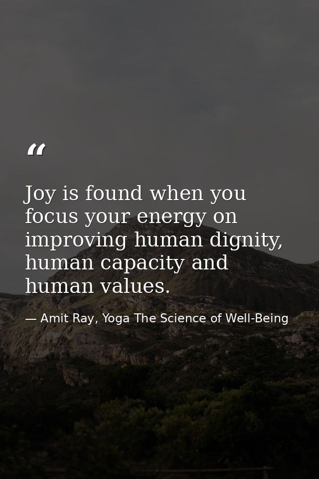 Joy is found when you focus your energy on improving human dignity, human capacity and human values. — Amit Ray, Yoga The Science of Well-Being