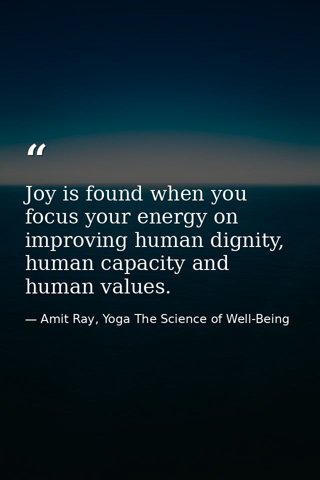 Joy is found when you focus your energy on improving human dignity, human capacity and human values. — Amit Ray, Yoga The Science of Well-Being