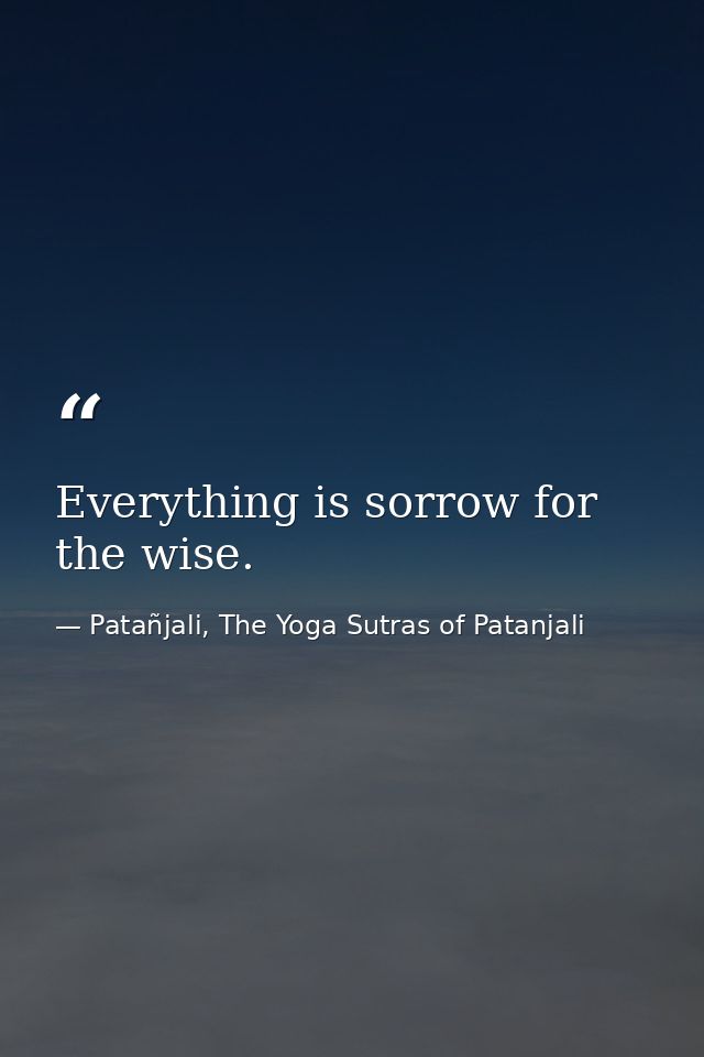Everything is sorrow for the wise. — Patañjali, The Yoga Sutras of Patanjali