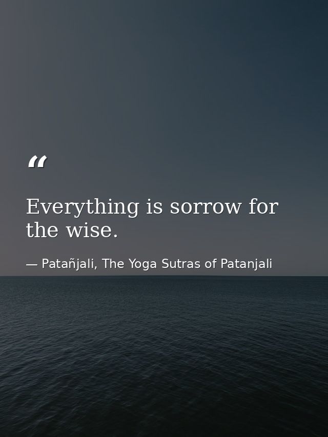 Everything is sorrow for the wise. — Patañjali, The Yoga Sutras of Patanjali