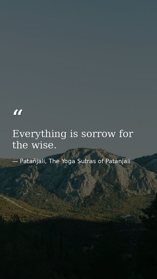 Everything is sorrow for the wise. — Patañjali, The Yoga Sutras of Patanjali