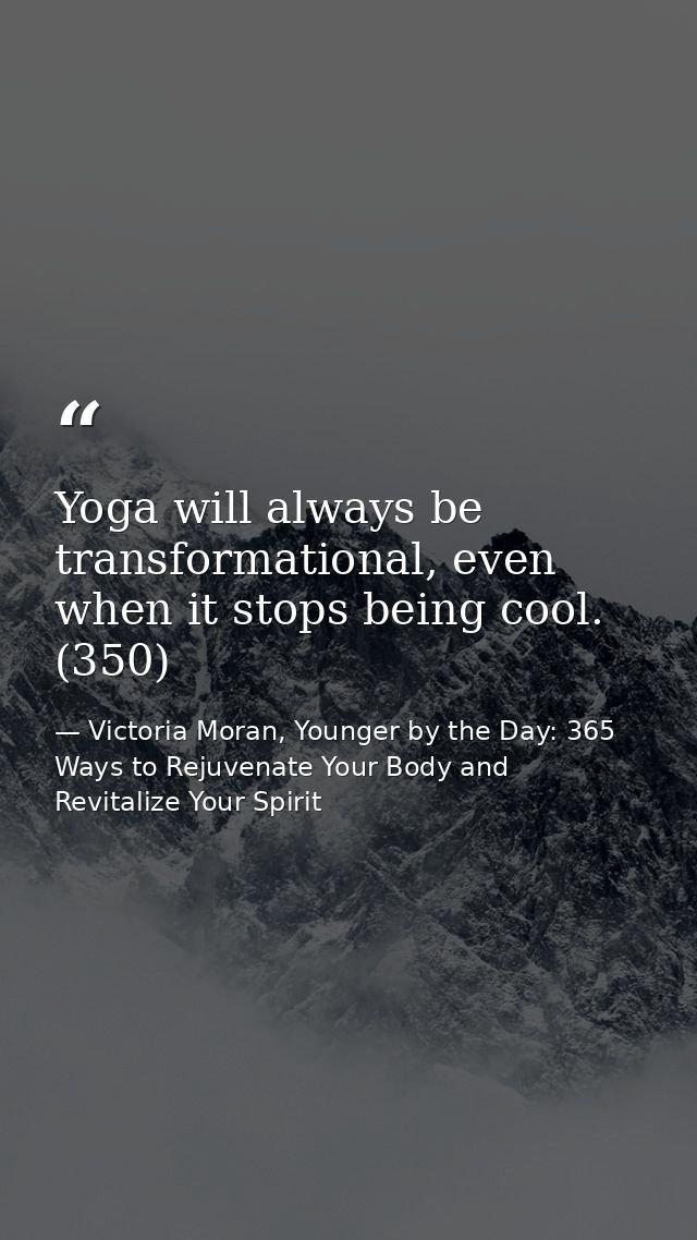 Yoga will always be transformational, even when it stops being cool. (350) — Victoria Moran, Younger by the Day: 365 Ways to Rejuvenate Your Body and Revitalize Your Spirit