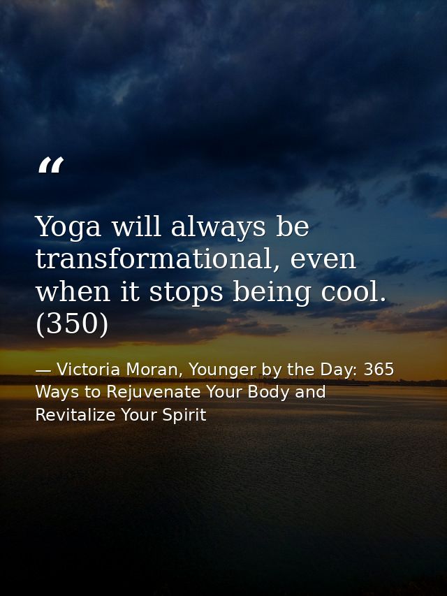 Yoga will always be transformational, even when it stops being cool. (350) — Victoria Moran, Younger by the Day: 365 Ways to Rejuvenate Your Body and Revitalize Your Spirit