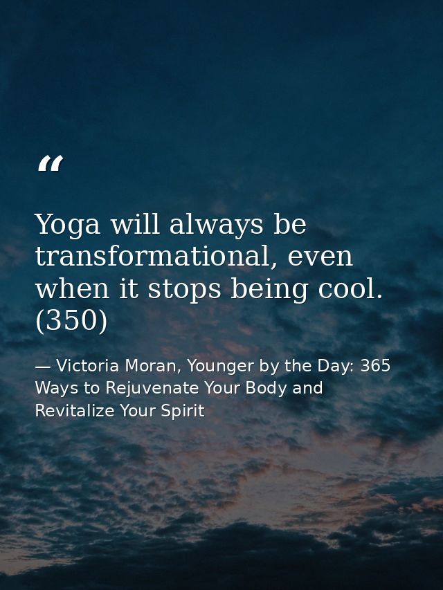 Yoga will always be transformational, even when it stops being cool. (350) — Victoria Moran, Younger by the Day: 365 Ways to Rejuvenate Your Body and Revitalize Your Spirit