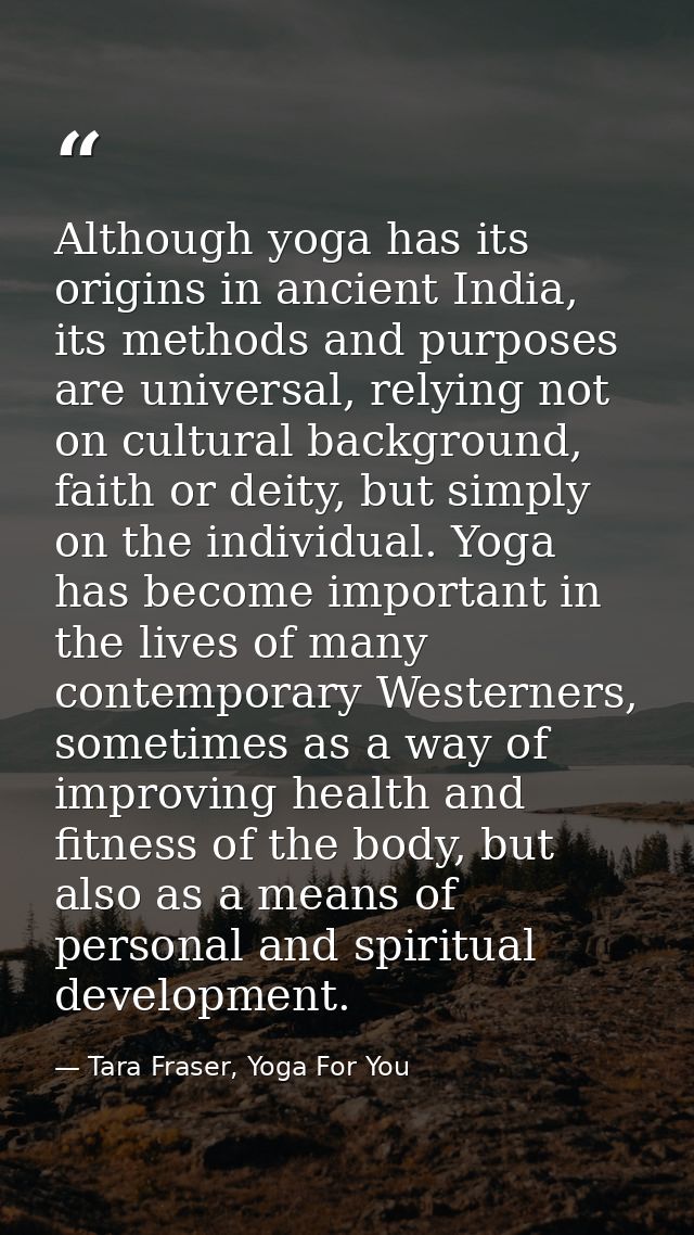 Although yoga has its origins in ancient India, its methods and purposes are universal, relying not on cultural backgrou — Tara Fraser, Yoga For You