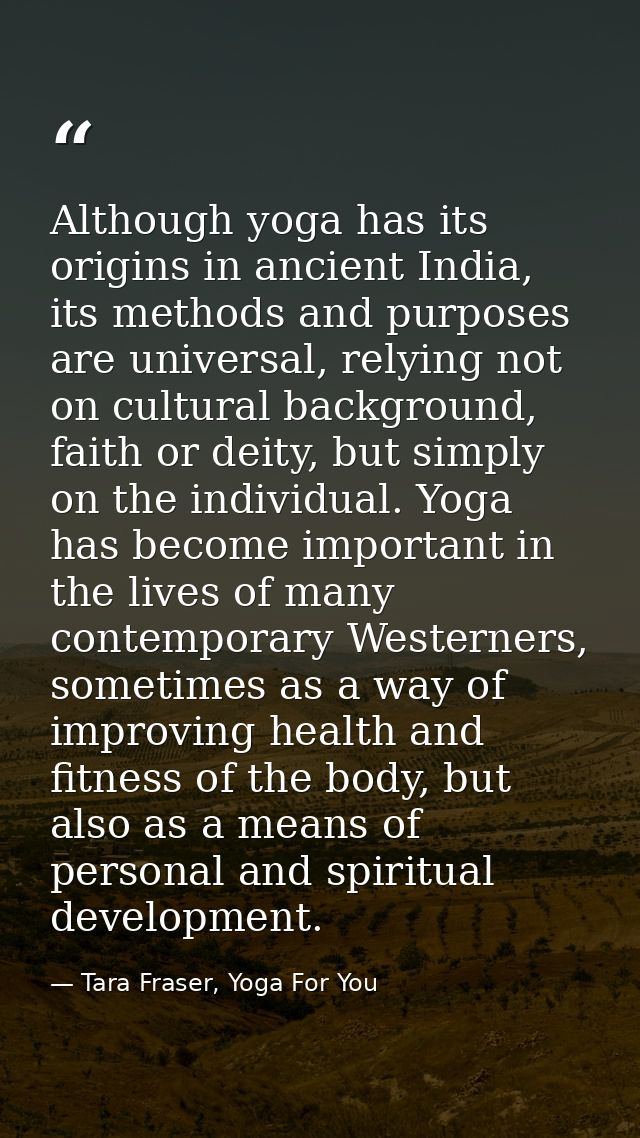 Although yoga has its origins in ancient India, its methods and purposes are universal, relying not on cultural backgrou — Tara Fraser, Yoga For You