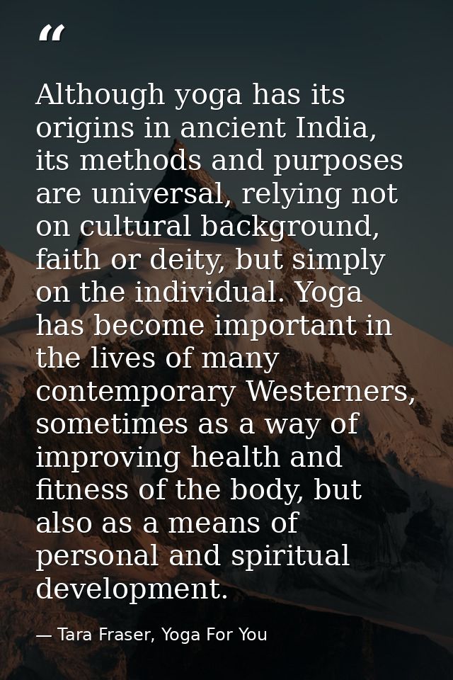 Although yoga has its origins in ancient India, its methods and purposes are universal, relying not on cultural backgrou — Tara Fraser, Yoga For You