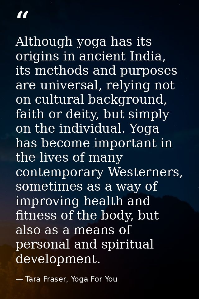 Although yoga has its origins in ancient India, its methods and purposes are universal, relying not on cultural backgrou — Tara Fraser, Yoga For You
