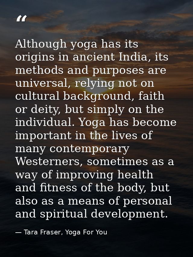 Although yoga has its origins in ancient India, its methods and purposes are universal, relying not on cultural backgrou — Tara Fraser, Yoga For You