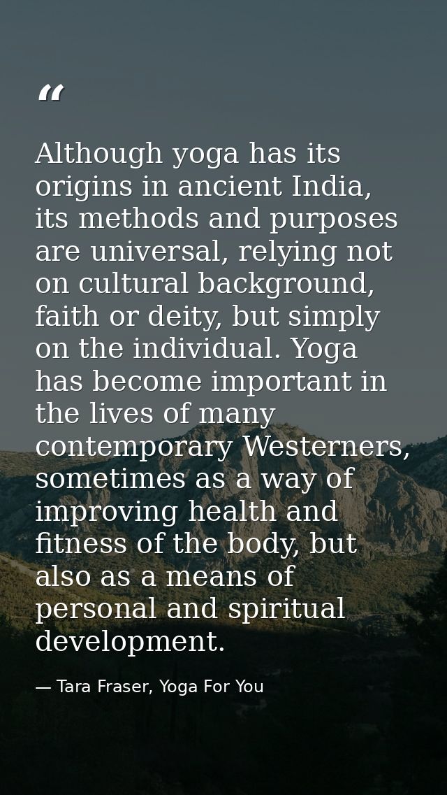 Although yoga has its origins in ancient India, its methods and purposes are universal, relying not on cultural backgrou — Tara Fraser, Yoga For You