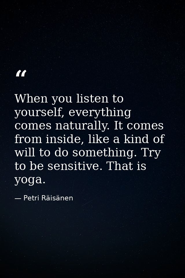 When you listen to yourself, everything comes naturally. It comes from inside, like a kind of will to do something. Try  — Petri Räisänen