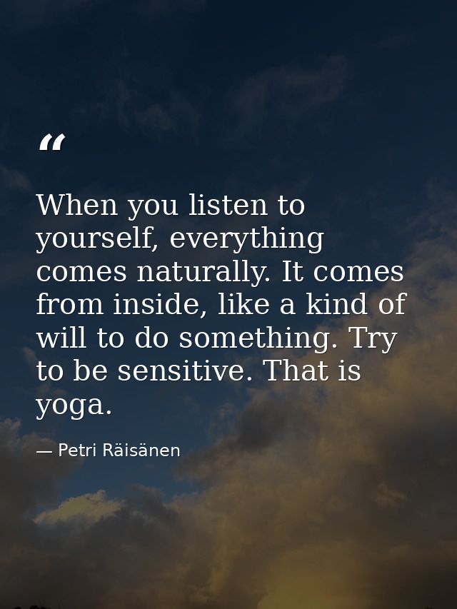 When you listen to yourself, everything comes naturally. It comes from inside, like a kind of will to do something. Try  — Petri Räisänen