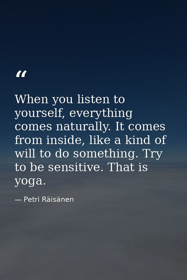 When you listen to yourself, everything comes naturally. It comes from inside, like a kind of will to do something. Try  — Petri Räisänen