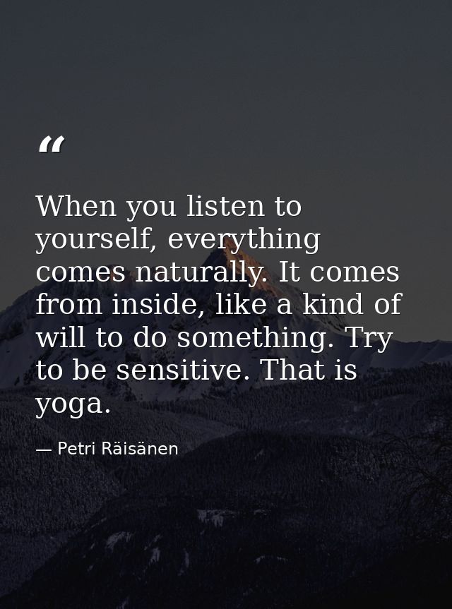 When you listen to yourself, everything comes naturally. It comes from inside, like a kind of will to do something. Try  — Petri Räisänen