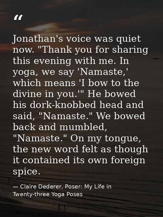 Jonathan's voice was quiet now. "Thank you for sharing this evening with me. In yoga, we say 'Namaste,' which means 'I b — Claire Dederer, Poser: My Life in Twenty-three Yoga Poses
