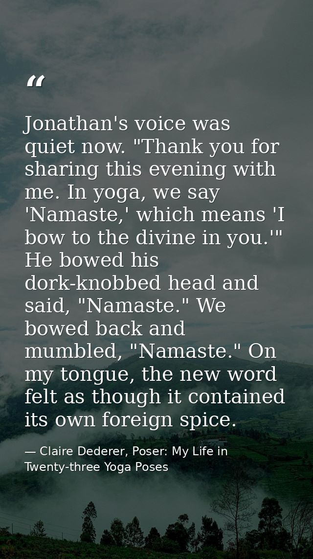 Jonathan's voice was quiet now. "Thank you for sharing this evening with me. In yoga, we say 'Namaste,' which means 'I b — Claire Dederer, Poser: My Life in Twenty-three Yoga Poses