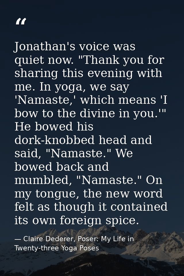Jonathan's voice was quiet now. "Thank you for sharing this evening with me. In yoga, we say 'Namaste,' which means 'I b — Claire Dederer, Poser: My Life in Twenty-three Yoga Poses