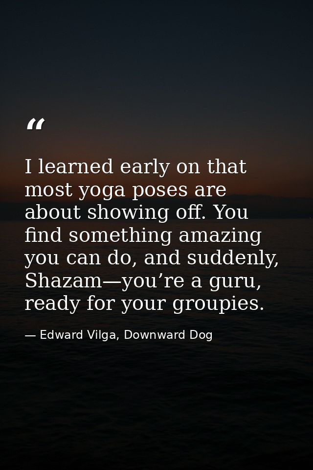 I learned early on that most yoga poses are about showing off. You find something amazing you can do, and suddenly, Shaz — Edward Vilga, Downward Dog
