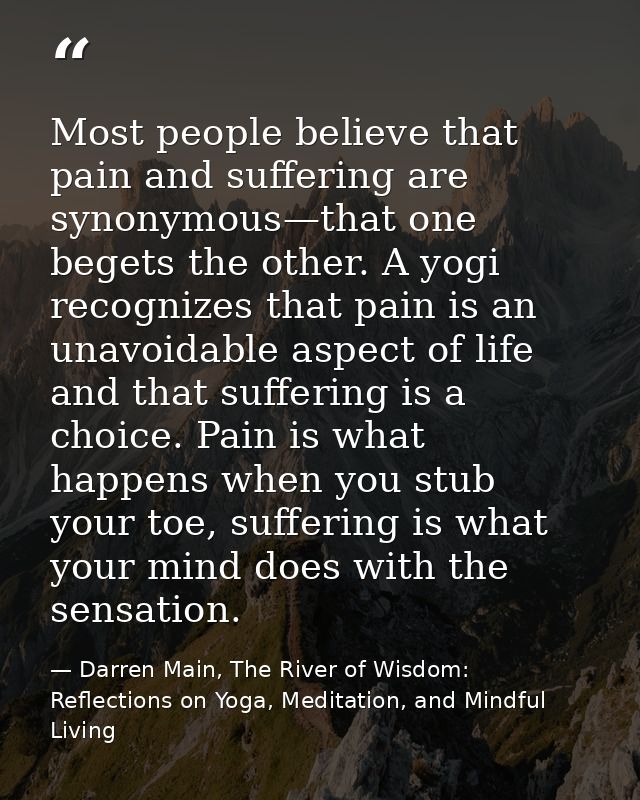 Most people believe that pain and suffering are synonymous—that one begets the other. A yogi recognizes that pain is an  — Darren Main, The River of Wisdom: Reflections on Yoga, Meditation, and Mindful Living