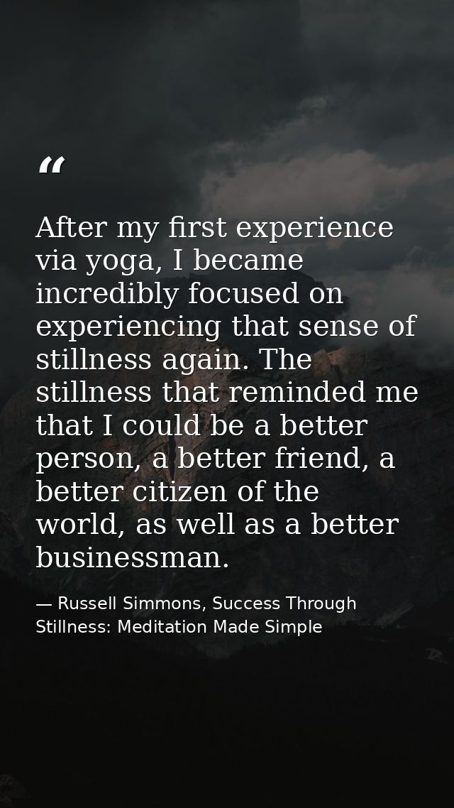 After my first experience via yoga, I became incredibly focused on experiencing that sense of stillness again. The still — Russell Simmons, Success Through Stillness: Meditation Made Simple