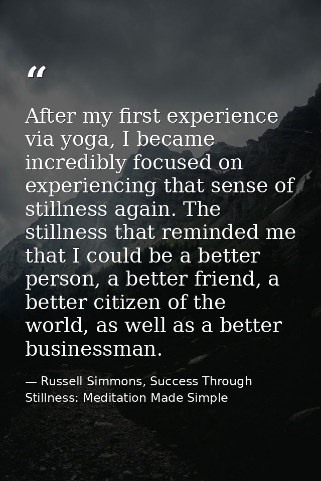 After my first experience via yoga, I became incredibly focused on experiencing that sense of stillness again. The still — Russell Simmons, Success Through Stillness: Meditation Made Simple
