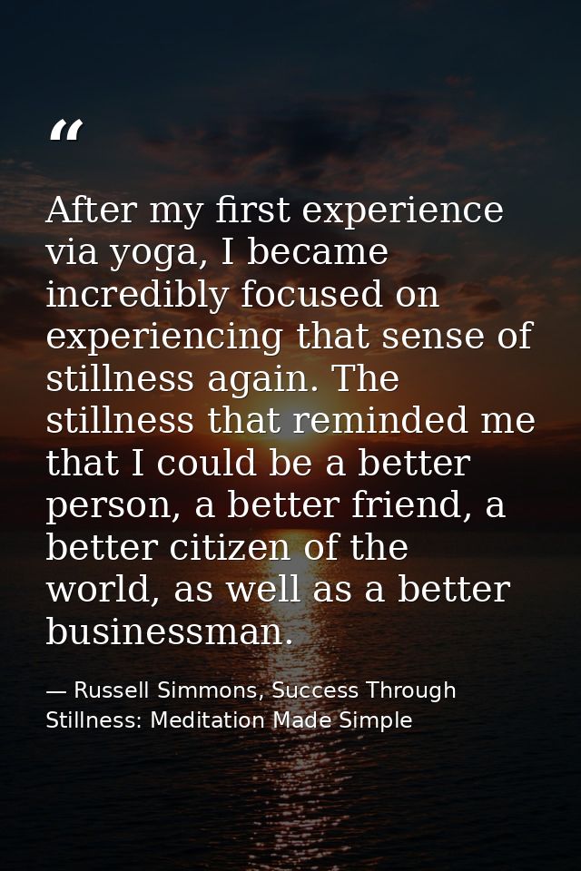 After my first experience via yoga, I became incredibly focused on experiencing that sense of stillness again. The still — Russell Simmons, Success Through Stillness: Meditation Made Simple