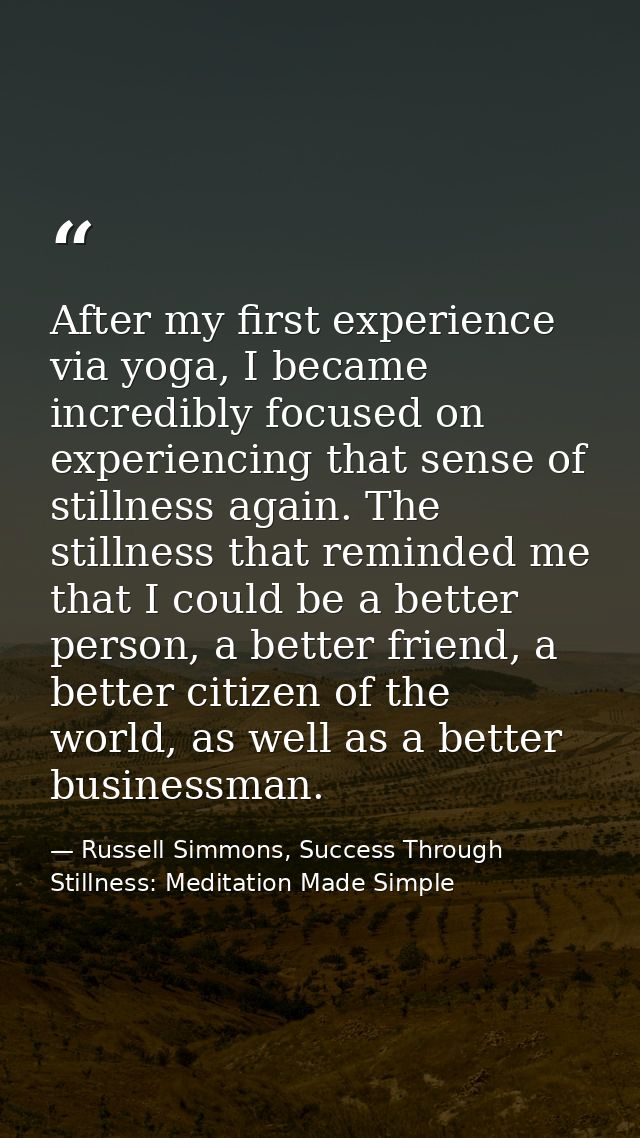 After my first experience via yoga, I became incredibly focused on experiencing that sense of stillness again. The still — Russell Simmons, Success Through Stillness: Meditation Made Simple