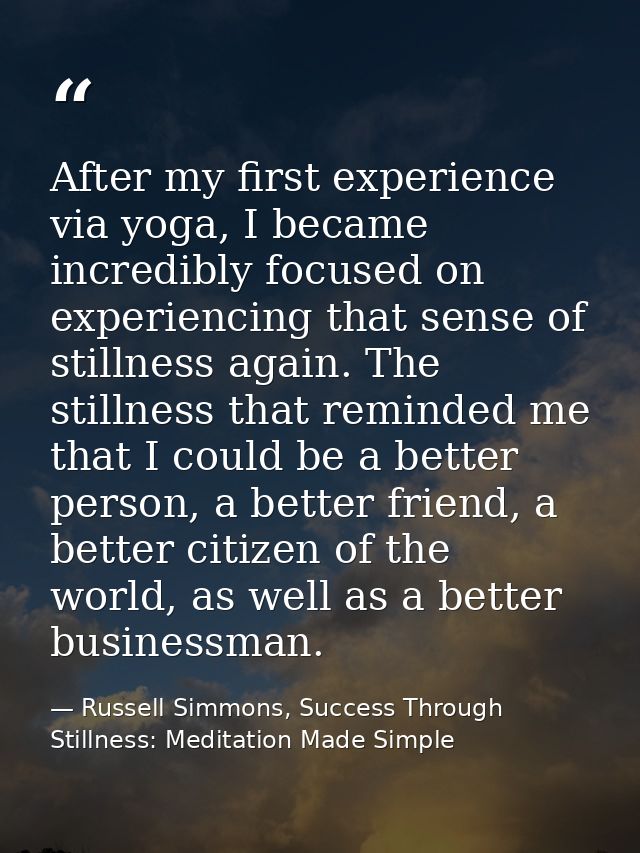 After my first experience via yoga, I became incredibly focused on experiencing that sense of stillness again. The still — Russell Simmons, Success Through Stillness: Meditation Made Simple