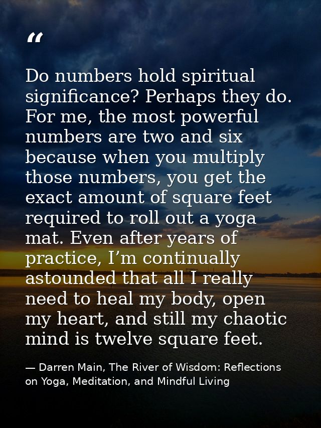 Do numbers hold spiritual significance? Perhaps they do. For me, the most powerful numbers are two and six because when  — Darren Main, The River of Wisdom: Reflections on Yoga, Meditation, and Mindful Living