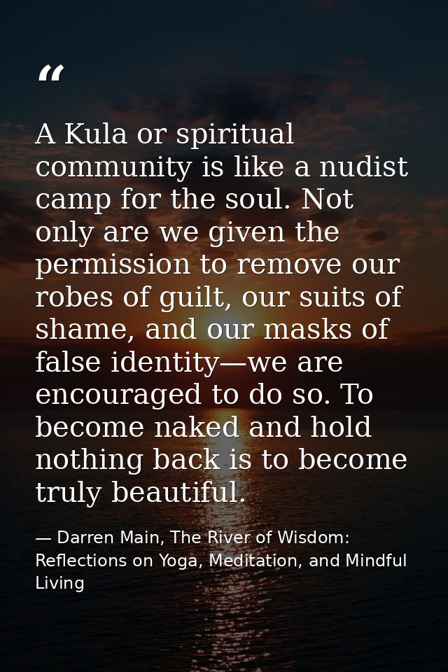 A Kula or spiritual community is like a nudist camp for the soul. Not only are we given the permission to remove our rob — Darren Main, The River of Wisdom: Reflections on Yoga, Meditation, and Mindful Living