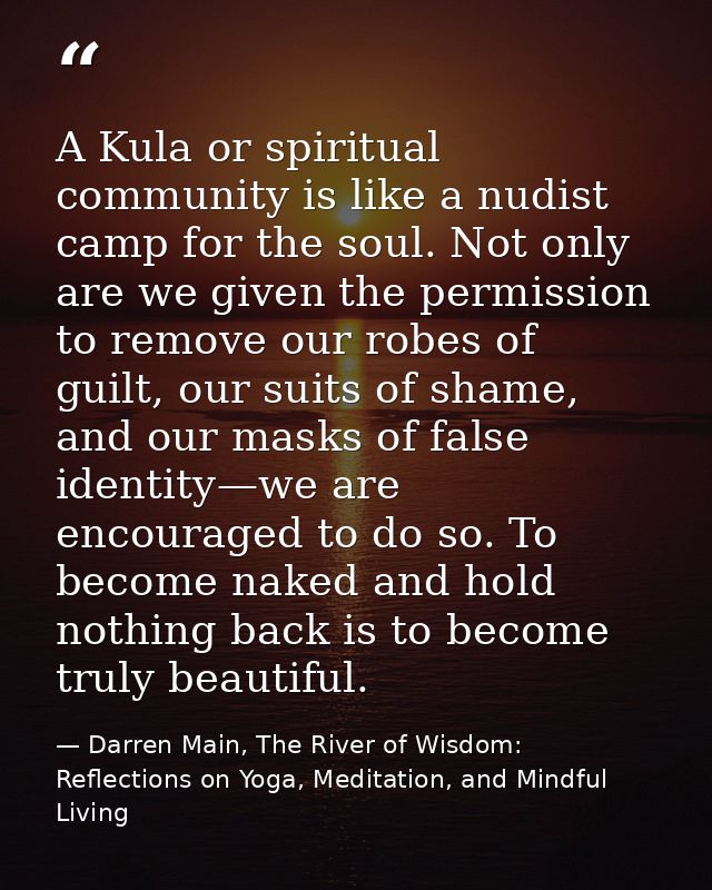 A Kula or spiritual community is like a nudist camp for the soul. Not only are we given the permission to remove our rob — Darren Main, The River of Wisdom: Reflections on Yoga, Meditation, and Mindful Living