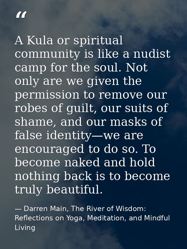 A Kula or spiritual community is like a nudist camp for the soul. Not only are we given the permission to remove our rob — Darren Main, The River of Wisdom: Reflections on Yoga, Meditation, and Mindful Living
