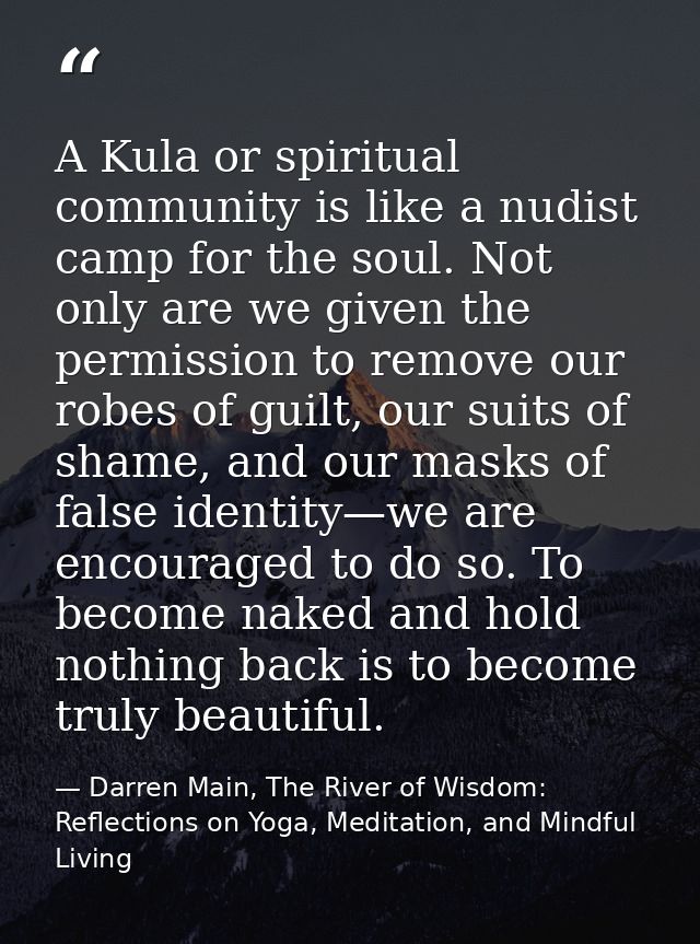 A Kula or spiritual community is like a nudist camp for the soul. Not only are we given the permission to remove our rob — Darren Main, The River of Wisdom: Reflections on Yoga, Meditation, and Mindful Living