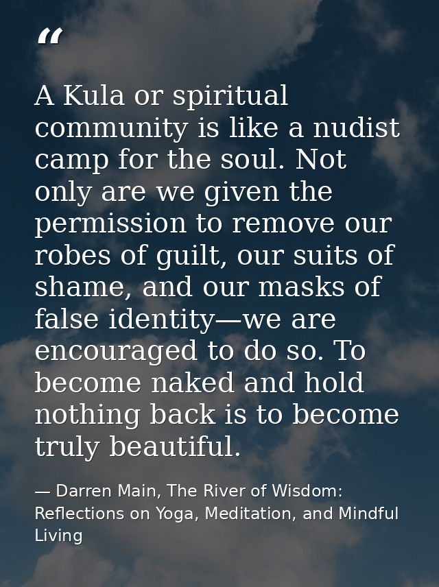 A Kula or spiritual community is like a nudist camp for the soul. Not only are we given the permission to remove our rob — Darren Main, The River of Wisdom: Reflections on Yoga, Meditation, and Mindful Living