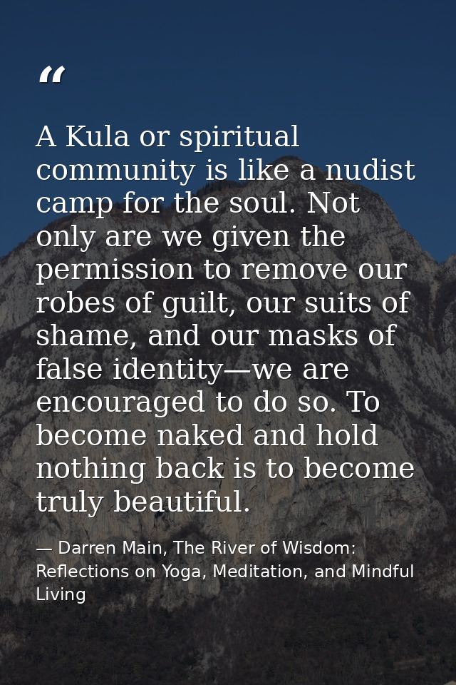 A Kula or spiritual community is like a nudist camp for the soul. Not only are we given the permission to remove our rob — Darren Main, The River of Wisdom: Reflections on Yoga, Meditation, and Mindful Living