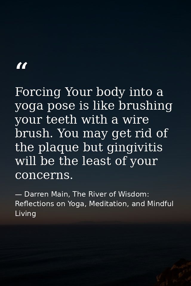 Forcing Your body into a yoga pose is like brushing your teeth with a wire brush. You may get rid of the plaque but ging — Darren Main, The River of Wisdom: Reflections on Yoga, Meditation, and Mindful Living