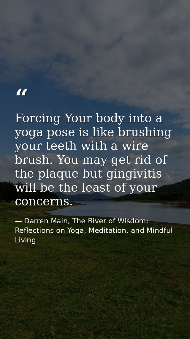 Forcing Your body into a yoga pose is like brushing your teeth with a wire brush. You may get rid of the plaque but ging — Darren Main, The River of Wisdom: Reflections on Yoga, Meditation, and Mindful Living