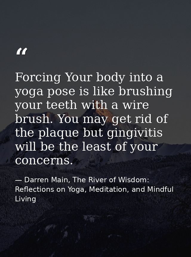 Forcing Your body into a yoga pose is like brushing your teeth with a wire brush. You may get rid of the plaque but ging — Darren Main, The River of Wisdom: Reflections on Yoga, Meditation, and Mindful Living