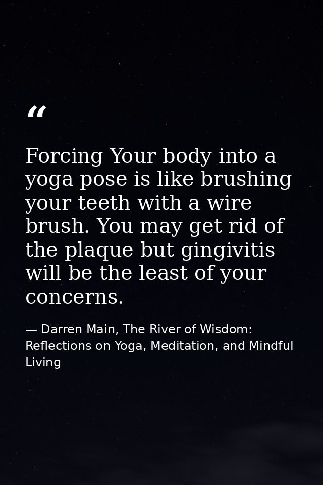 Forcing Your body into a yoga pose is like brushing your teeth with a wire brush. You may get rid of the plaque but ging — Darren Main, The River of Wisdom: Reflections on Yoga, Meditation, and Mindful Living