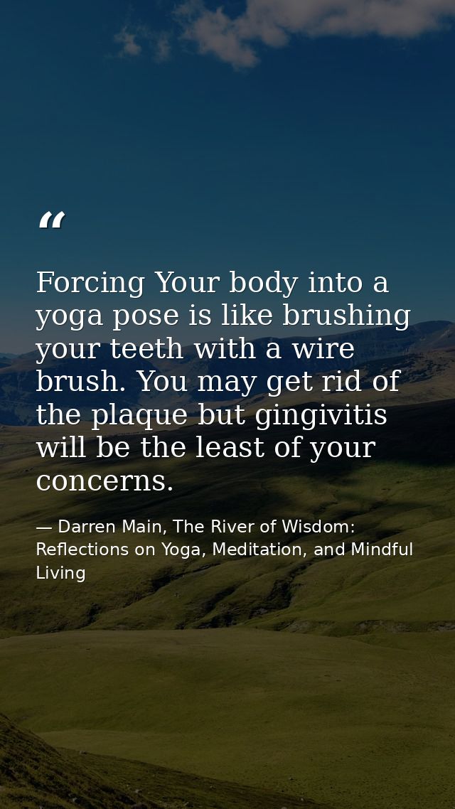 Forcing Your body into a yoga pose is like brushing your teeth with a wire brush. You may get rid of the plaque but ging — Darren Main, The River of Wisdom: Reflections on Yoga, Meditation, and Mindful Living