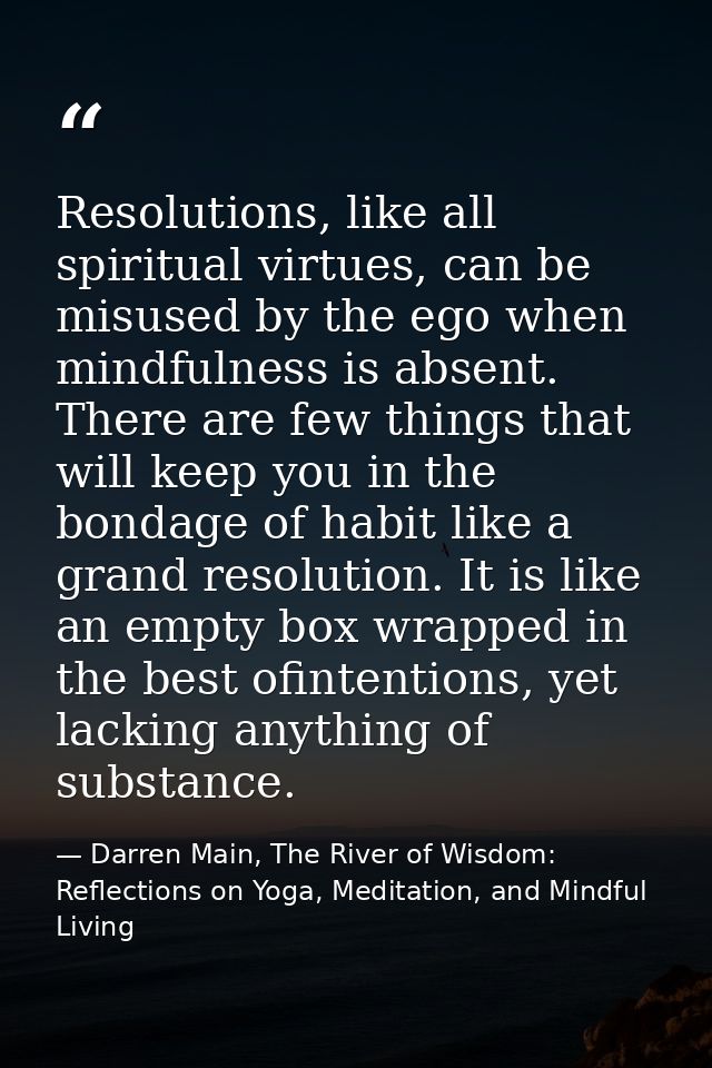 Resolutions, like all spiritual virtues, can be misused by the ego when mindfulness is absent. There are few things that — Darren Main, The River of Wisdom: Reflections on Yoga, Meditation, and Mindful Living