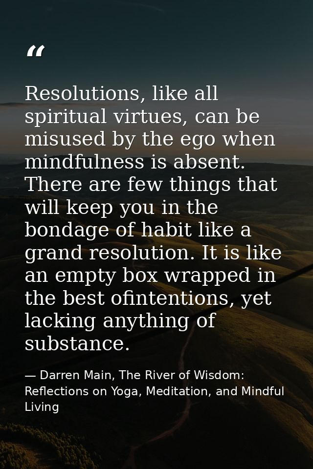 Resolutions, like all spiritual virtues, can be misused by the ego when mindfulness is absent. There are few things that — Darren Main, The River of Wisdom: Reflections on Yoga, Meditation, and Mindful Living