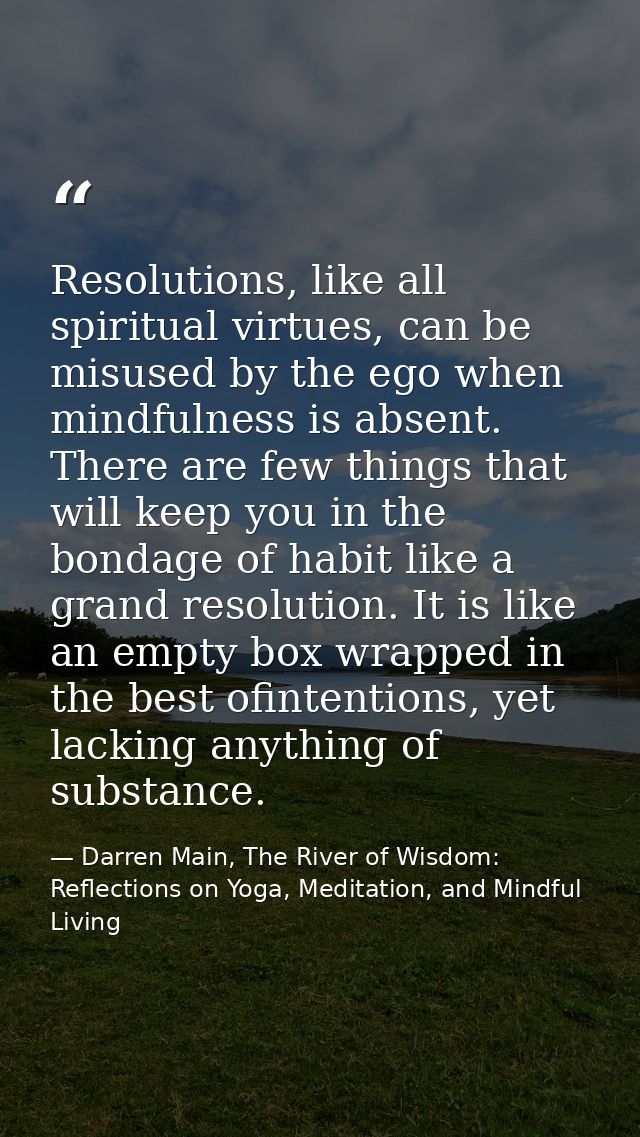 Resolutions, like all spiritual virtues, can be misused by the ego when mindfulness is absent. There are few things that — Darren Main, The River of Wisdom: Reflections on Yoga, Meditation, and Mindful Living