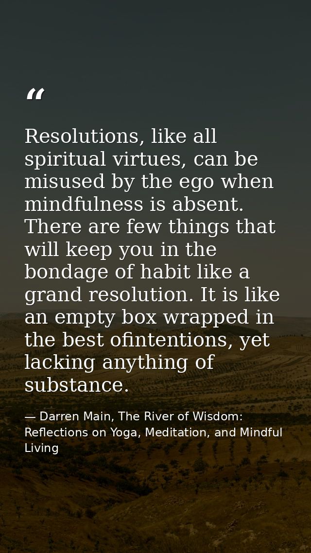 Resolutions, like all spiritual virtues, can be misused by the ego when mindfulness is absent. There are few things that — Darren Main, The River of Wisdom: Reflections on Yoga, Meditation, and Mindful Living