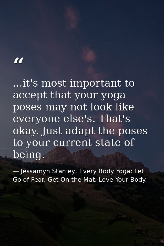 ...it's most important to accept that your yoga poses may not look like everyone else's. That's okay. Just adapt the pos — Jessamyn Stanley, Every Body Yoga: Let Go of Fear. Get On the Mat. Love Your Body.