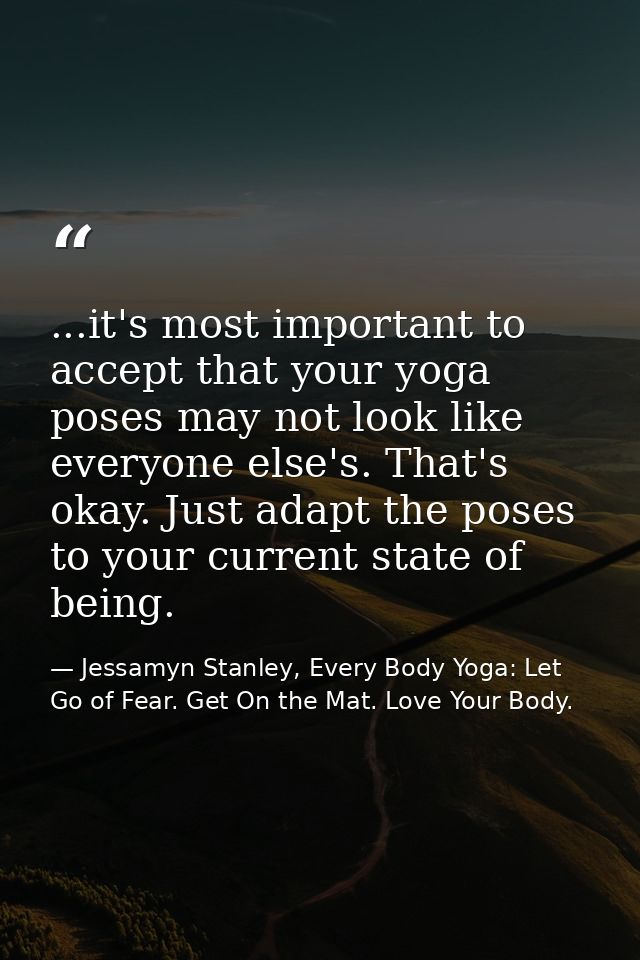 ...it's most important to accept that your yoga poses may not look like everyone else's. That's okay. Just adapt the pos — Jessamyn Stanley, Every Body Yoga: Let Go of Fear. Get On the Mat. Love Your Body.